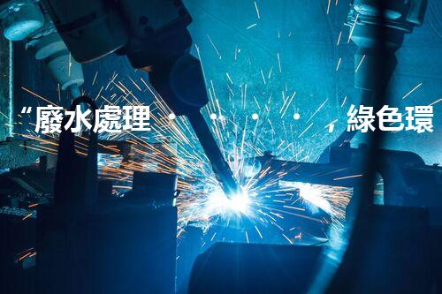 “廢水處理，綠色環(huán)保新篇章”